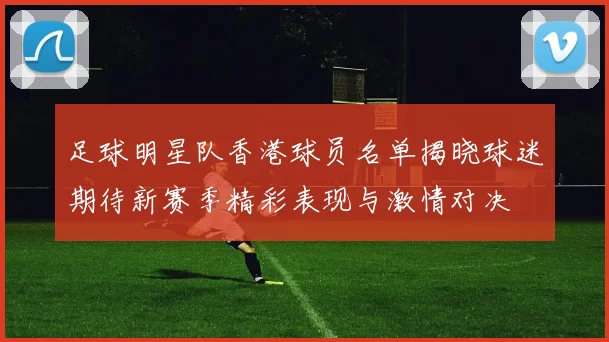 足球明星队香港球员名单揭晓球迷期待新赛季精彩表现与激情对决