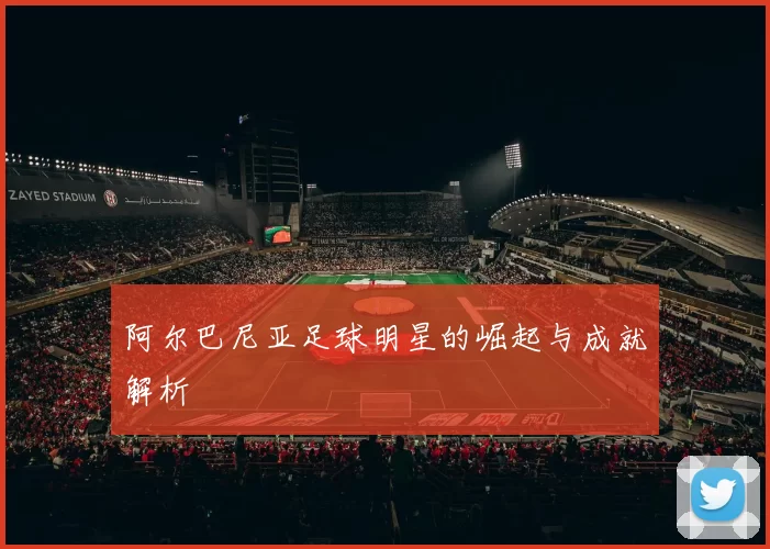 阿尔巴尼亚足球明星的崛起与成就解析