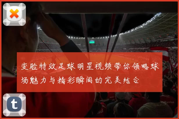 变脸特效足球明星视频带你领略球场魅力与精彩瞬间的完美结合