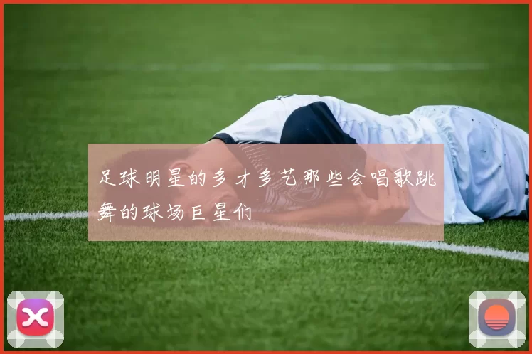 足球明星的多才多艺那些会唱歌跳舞的球场巨星们