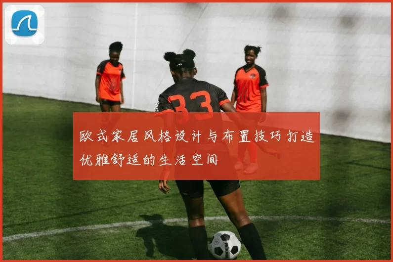欧式家居风格设计与布置技巧打造优雅舒适的生活空间