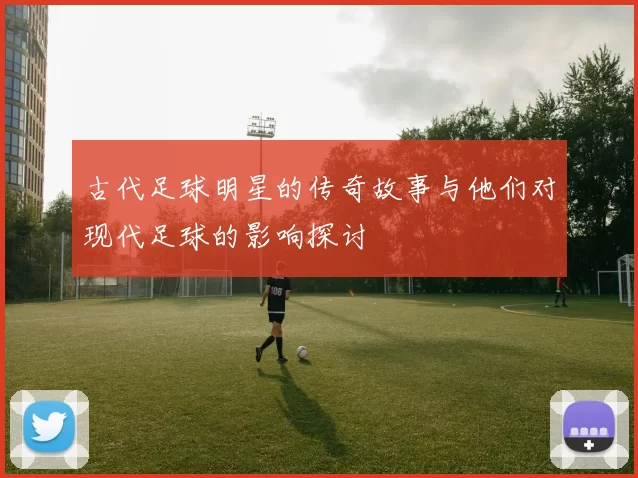 古代足球明星的传奇故事与他们对现代足球的影响探讨